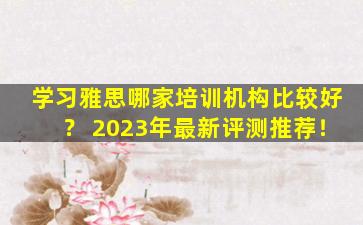 学习雅思哪家培训机构比较好？ 2023年最新评测推荐！